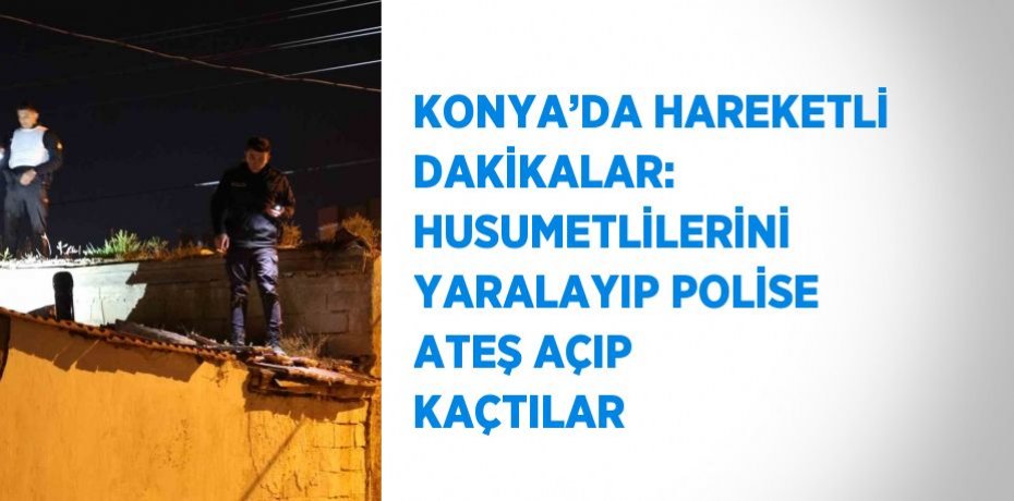 KONYA’DA HAREKETLİ DAKİKALAR: HUSUMETLİLERİNİ YARALAYIP POLİSE ATEŞ AÇIP KAÇTILAR