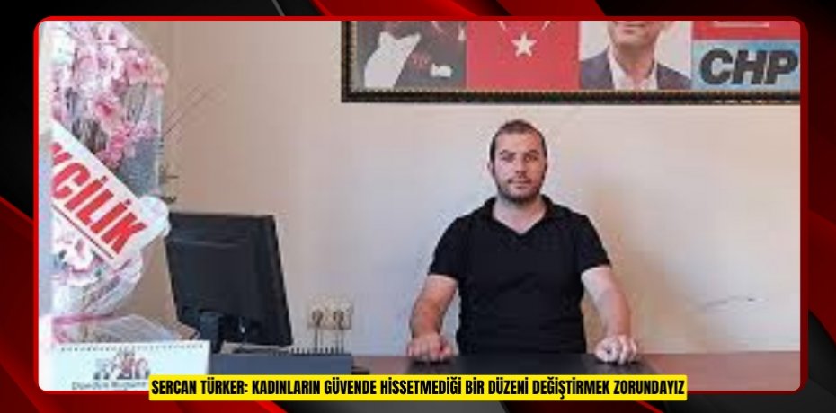 SERCAN TÜRKER: KADINLARIN GÜVENDE HİSSETMEDİĞİ BİR DÜZENİ DEĞİŞTİRMEK ZORUNDAYIZ