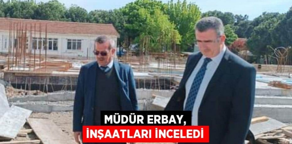 Müdür Erbay, inşaatları inceledi