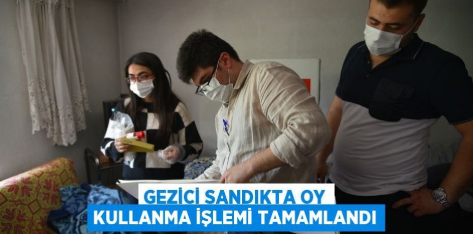 Gezici sandıkta oy kullanma işlemi tamamlandı