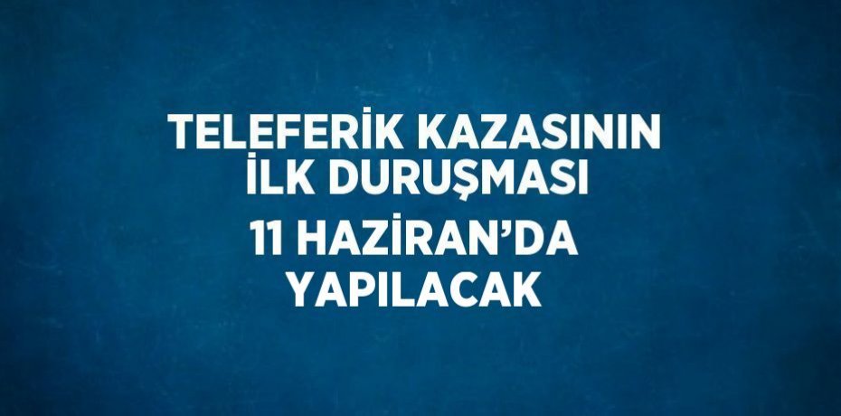 TELEFERİK KAZASININ İLK DURUŞMASI 11 HAZİRAN’DA YAPILACAK