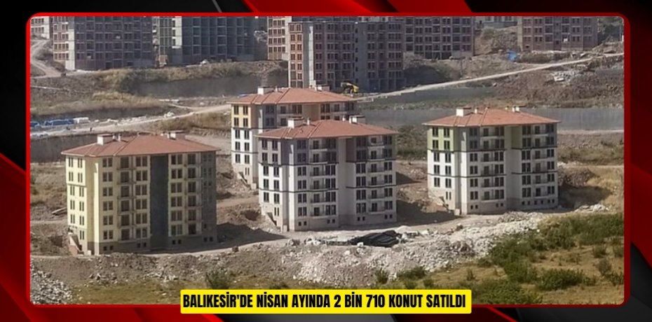 Balıkesir'de Nisan ayında 2 bin 710 konut satıldı  