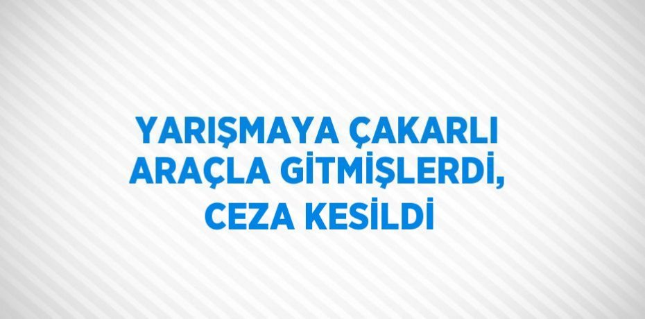 YARIŞMAYA ÇAKARLI ARAÇLA GİTMİŞLERDİ, CEZA KESİLDİ