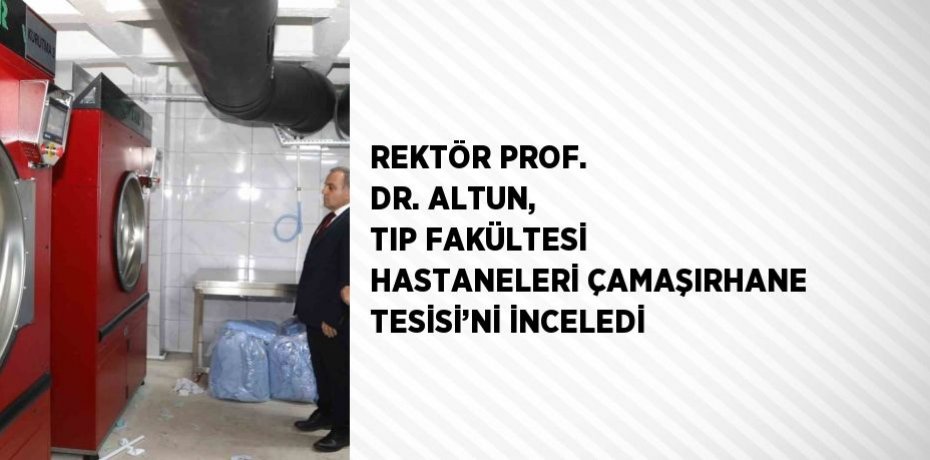 REKTÖR PROF. DR. ALTUN, TIP FAKÜLTESİ HASTANELERİ ÇAMAŞIRHANE TESİSİ’Nİ İNCELEDİ