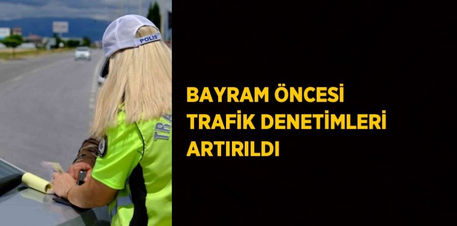 BAYRAM ÖNCESİ TRAFİK DENETİMLERİ ARTIRILDI