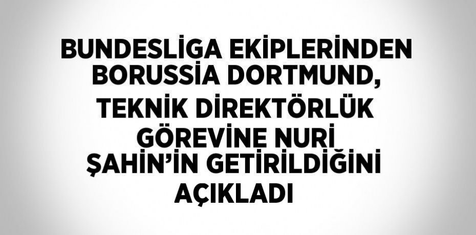 BUNDESLİGA EKİPLERİNDEN BORUSSİA DORTMUND, TEKNİK DİREKTÖRLÜK GÖREVİNE NURİ ŞAHİN’İN GETİRİLDİĞİNİ AÇIKLADI