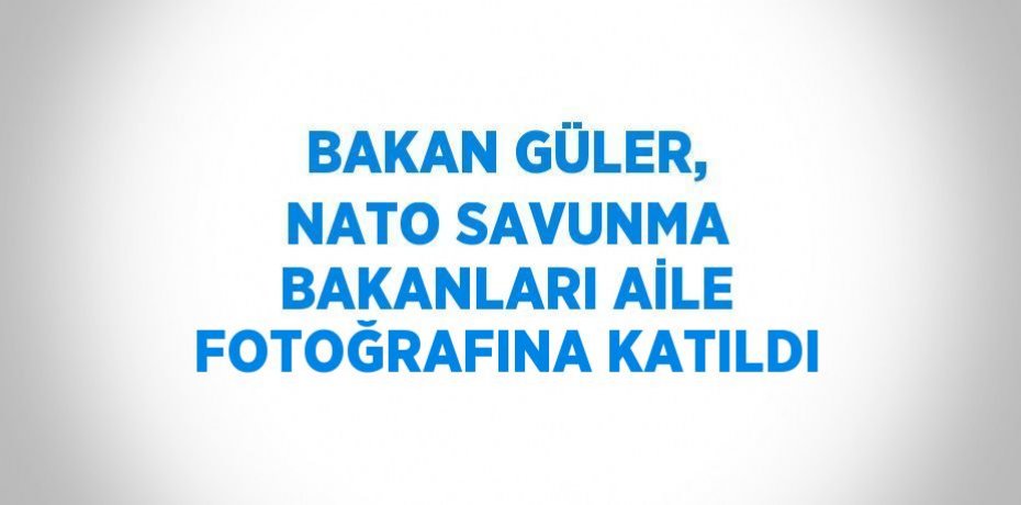 BAKAN GÜLER, NATO SAVUNMA BAKANLARI AİLE FOTOĞRAFINA KATILDI