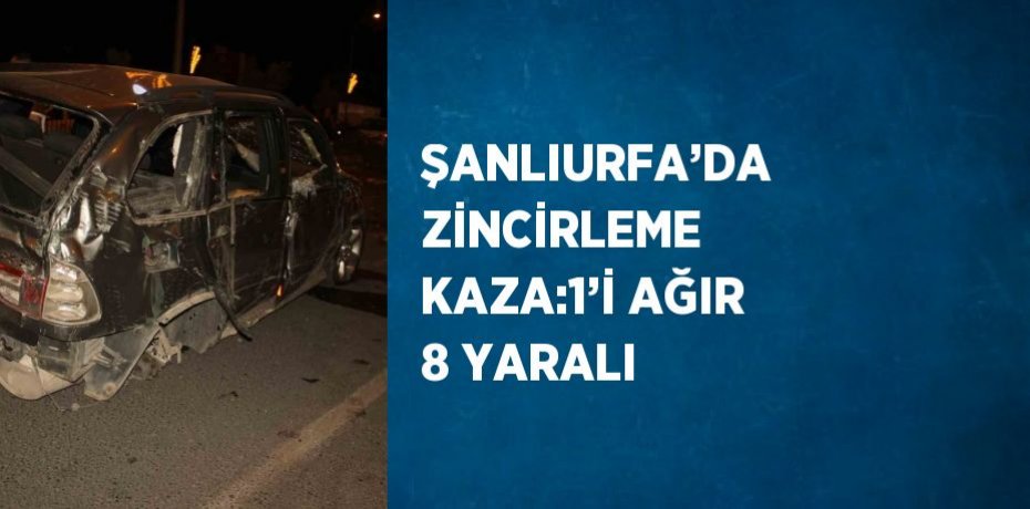 ŞANLIURFA’DA ZİNCİRLEME KAZA:1’İ AĞIR 8 YARALI