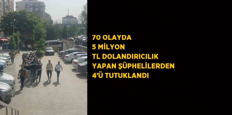 70 OLAYDA 5 MİLYON TL DOLANDIRICILIK YAPAN ŞÜPHELİLERDEN 4’Ü TUTUKLANDI
