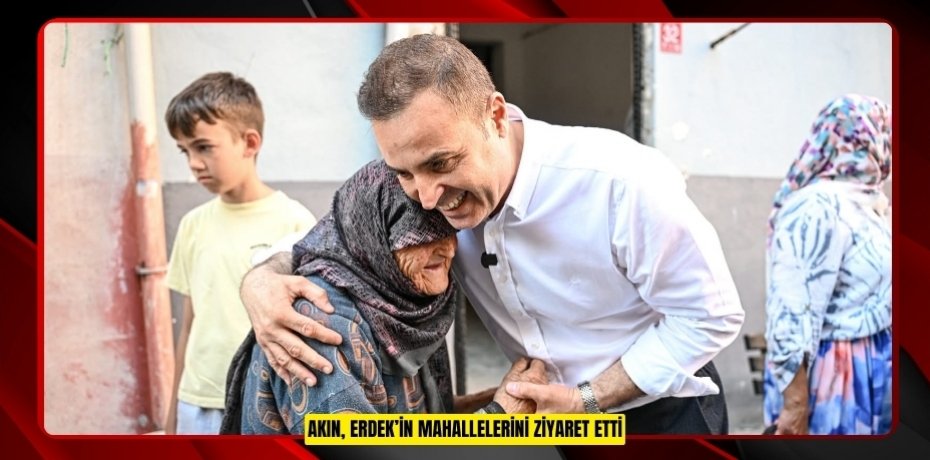 AKIN, ERDEK’İN MAHALLELERİNİ ZİYARET ETTİ
