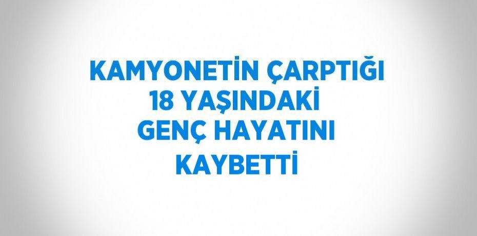 KAMYONETİN ÇARPTIĞI 18 YAŞINDAKİ GENÇ HAYATINI KAYBETTİ