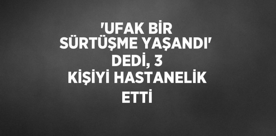 'UFAK BİR SÜRTÜŞME YAŞANDI' DEDİ, 3 KİŞİYİ HASTANELİK ETTİ