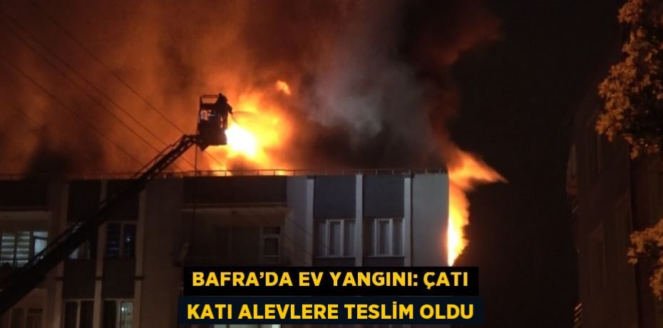 BAFRA’DA EV YANGINI: ÇATI KATI ALEVLERE TESLİM OLDU