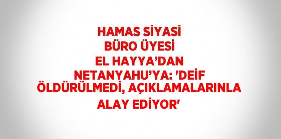 HAMAS SİYASİ BÜRO ÜYESİ EL HAYYA’DAN NETANYAHU’YA: 'DEİF ÖLDÜRÜLMEDİ, AÇIKLAMALARINLA ALAY EDİYOR'