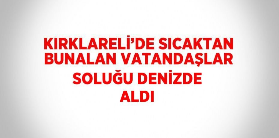 KIRKLARELİ’DE SICAKTAN BUNALAN VATANDAŞLAR SOLUĞU DENİZDE ALDI