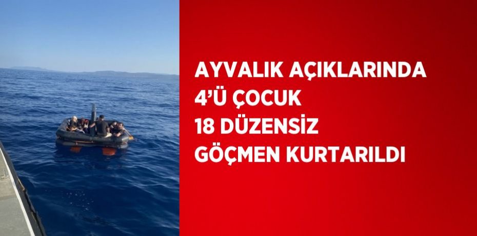 AYVALIK AÇIKLARINDA 4’Ü ÇOCUK 18 DÜZENSİZ GÖÇMEN KURTARILDI