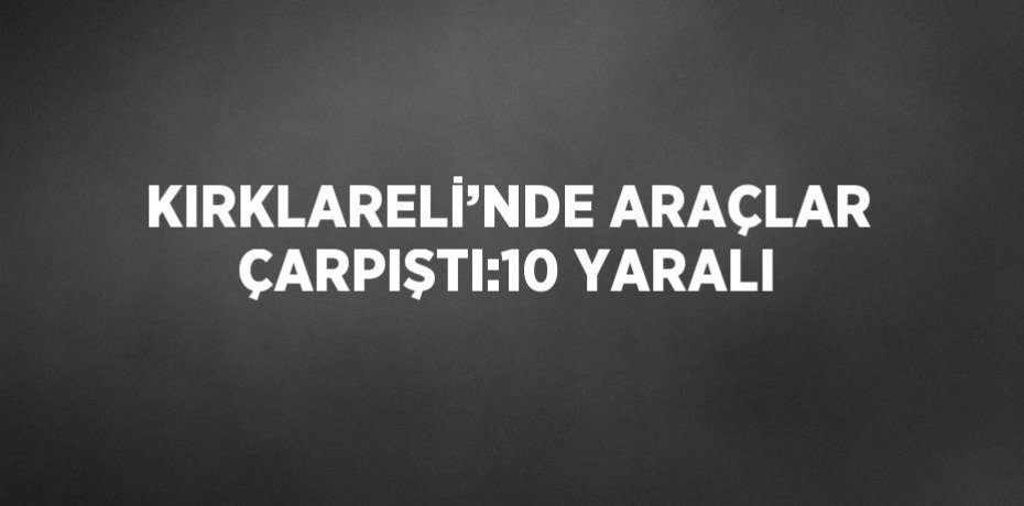 KIRKLARELİ’NDE ARAÇLAR ÇARPIŞTI:10 YARALI