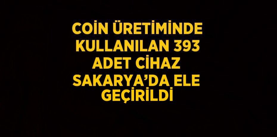 COİN ÜRETİMİNDE KULLANILAN 393 ADET CİHAZ SAKARYA’DA ELE GEÇİRİLDİ
