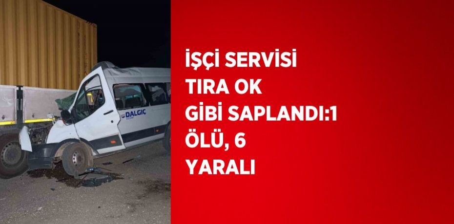 İŞÇİ SERVİSİ TIRA OK GİBİ SAPLANDI:1 ÖLÜ, 6 YARALI