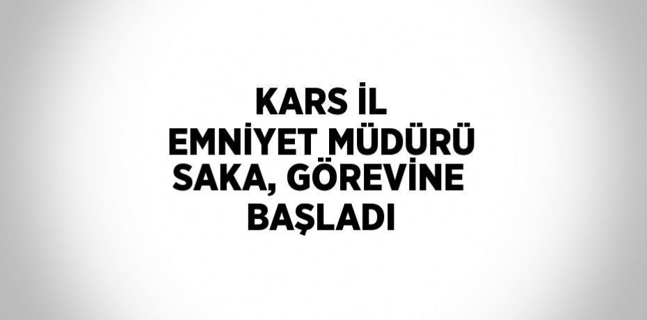 KARS İL EMNİYET MÜDÜRÜ SAKA, GÖREVİNE BAŞLADI