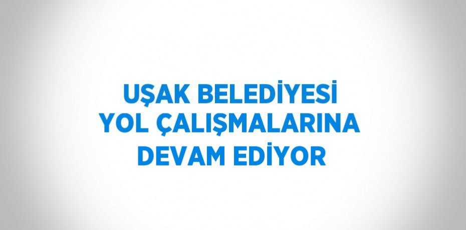 UŞAK BELEDİYESİ YOL ÇALIŞMALARINA DEVAM EDİYOR