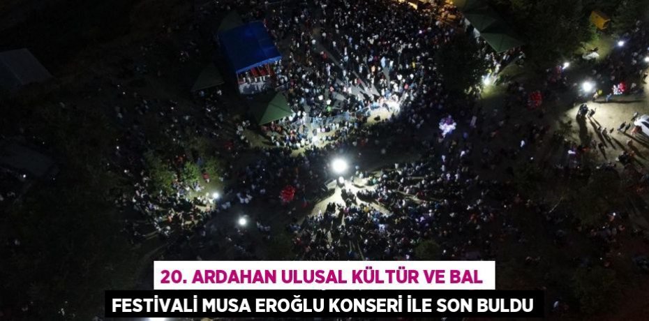 20. ARDAHAN ULUSAL KÜLTÜR VE BAL FESTİVALİ MUSA EROĞLU KONSERİ İLE SON BULDU