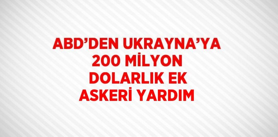 ABD’DEN UKRAYNA’YA 200 MİLYON DOLARLIK EK ASKERİ YARDIM