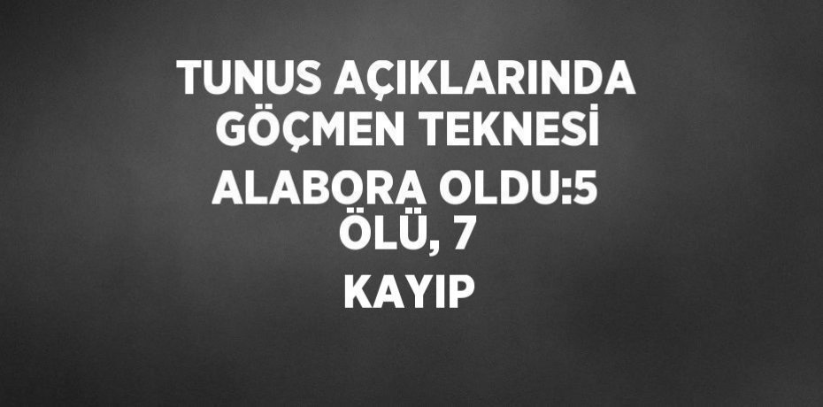 TUNUS AÇIKLARINDA GÖÇMEN TEKNESİ ALABORA OLDU:5 ÖLÜ, 7 KAYIP