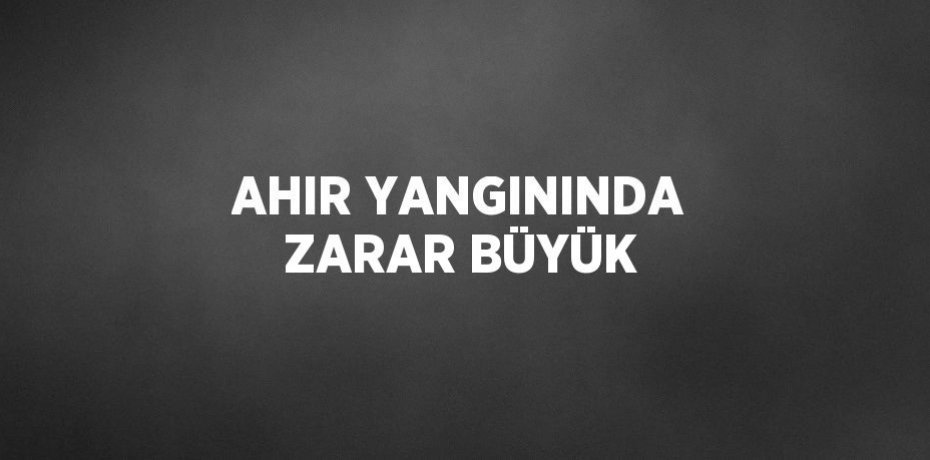 AHIR YANGININDA ZARAR BÜYÜK