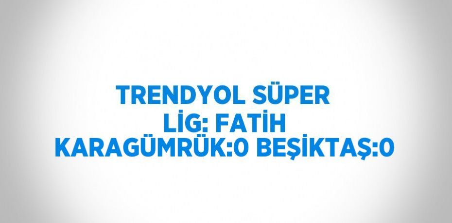 TRENDYOL SÜPER LİG: FATİH KARAGÜMRÜK:0 BEŞİKTAŞ:0