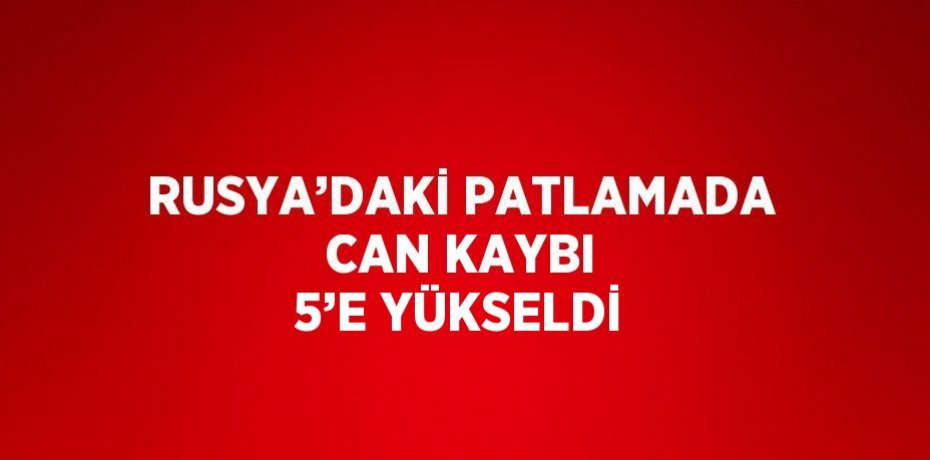 RUSYA’DAKİ PATLAMADA CAN KAYBI 5’E YÜKSELDİ