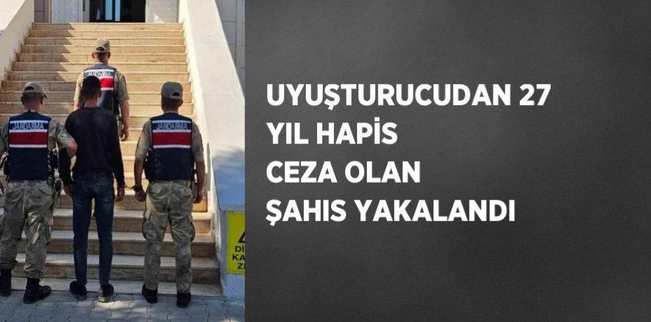 UYUŞTURUCUDAN 27 YIL HAPİS CEZA OLAN ŞAHIS YAKALANDI