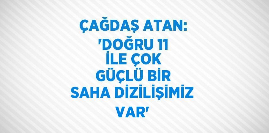 ÇAĞDAŞ ATAN: 'DOĞRU 11 İLE ÇOK GÜÇLÜ BİR SAHA DİZİLİŞİMİZ VAR'