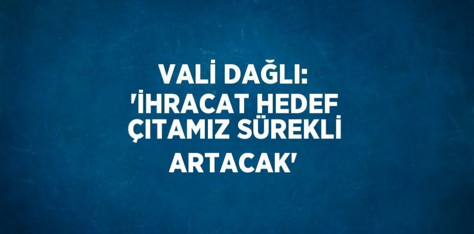 VALİ DAĞLI: 'İHRACAT HEDEF ÇITAMIZ SÜREKLİ ARTACAK'