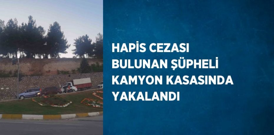 HAPİS CEZASI BULUNAN ŞÜPHELİ KAMYON KASASINDA YAKALANDI