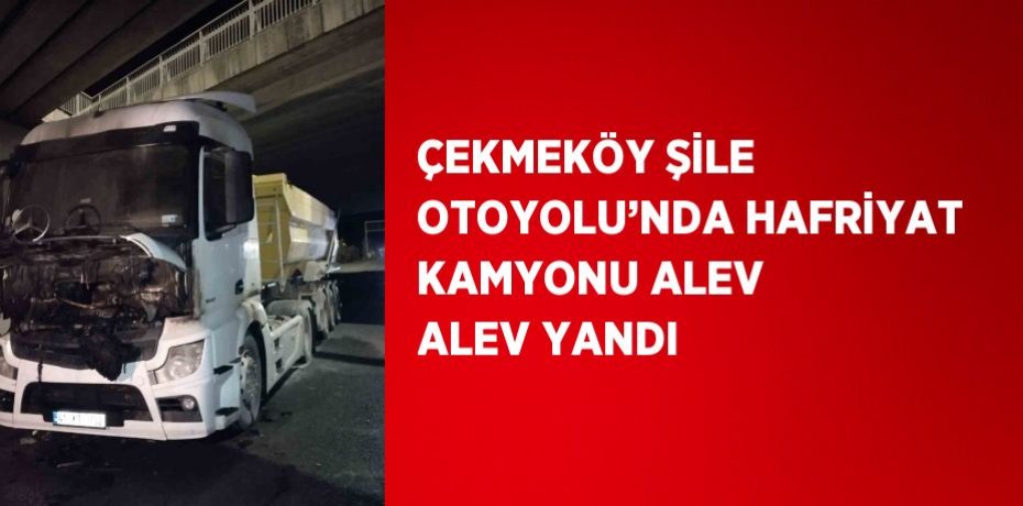 ÇEKMEKÖY ŞİLE OTOYOLU’NDA HAFRİYAT KAMYONU ALEV ALEV YANDI