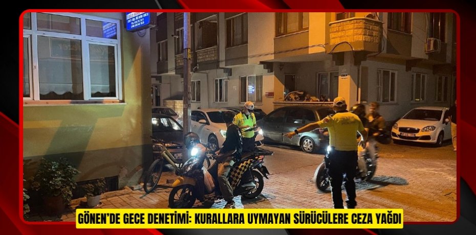 Gönen’de gece denetimi: Kurallara uymayan sürücülere ceza yağdı