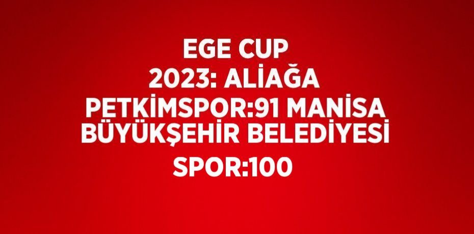 EGE CUP 2023: ALİAĞA PETKİMSPOR:91 MANİSA BÜYÜKŞEHİR BELEDİYESİ SPOR:100