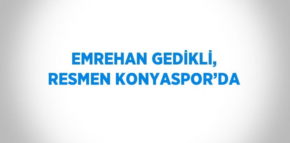 EMREHAN GEDİKLİ, RESMEN KONYASPOR’DA