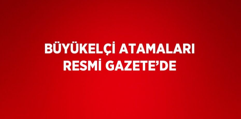 BÜYÜKELÇİ ATAMALARI RESMİ GAZETE’DE
