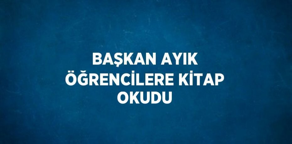 BAŞKAN AYIK ÖĞRENCİLERE KİTAP OKUDU