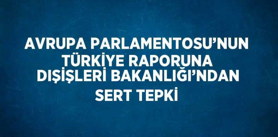 AVRUPA PARLAMENTOSU’NUN TÜRKİYE RAPORUNA DIŞİŞLERİ BAKANLIĞI’NDAN SERT TEPKİ