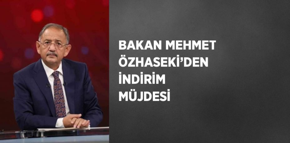 BAKAN MEHMET ÖZHASEKİ’DEN İNDİRİM MÜJDESİ