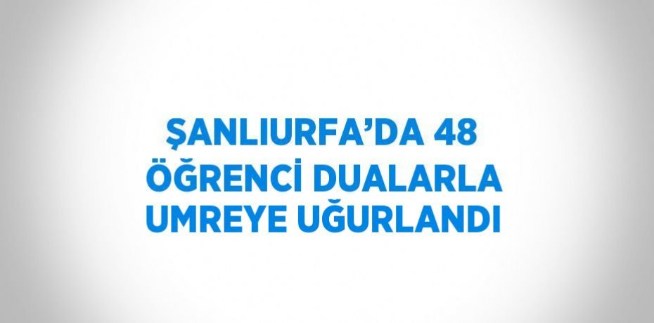 ŞANLIURFA’DA 48 ÖĞRENCİ DUALARLA UMREYE UĞURLANDI