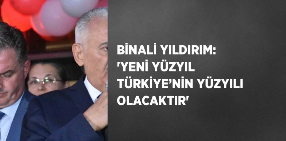 BİNALİ YILDIRIM: 'YENİ YÜZYIL TÜRKİYE’NİN YÜZYILI OLACAKTIR'