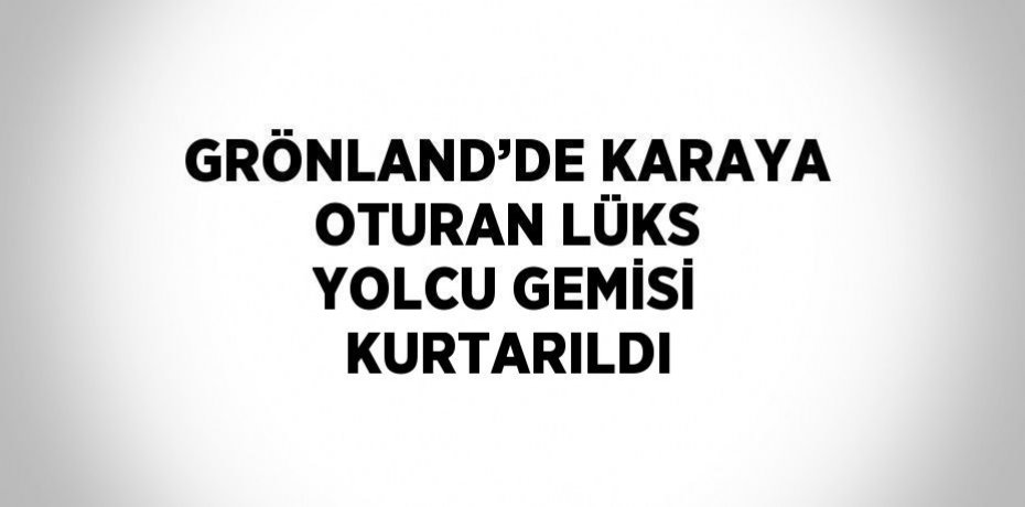 GRÖNLAND’DE KARAYA OTURAN LÜKS YOLCU GEMİSİ KURTARILDI