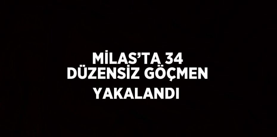 MİLAS’TA 34 DÜZENSİZ GÖÇMEN YAKALANDI