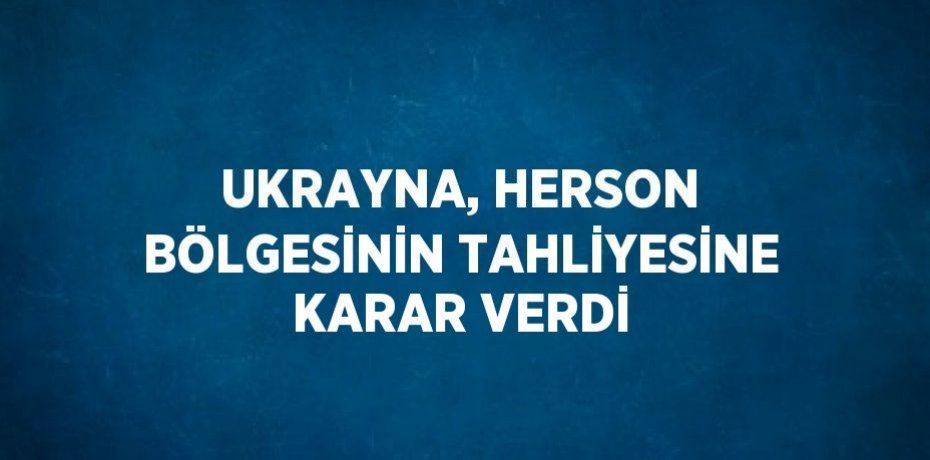 UKRAYNA, HERSON BÖLGESİNİN TAHLİYESİNE KARAR VERDİ