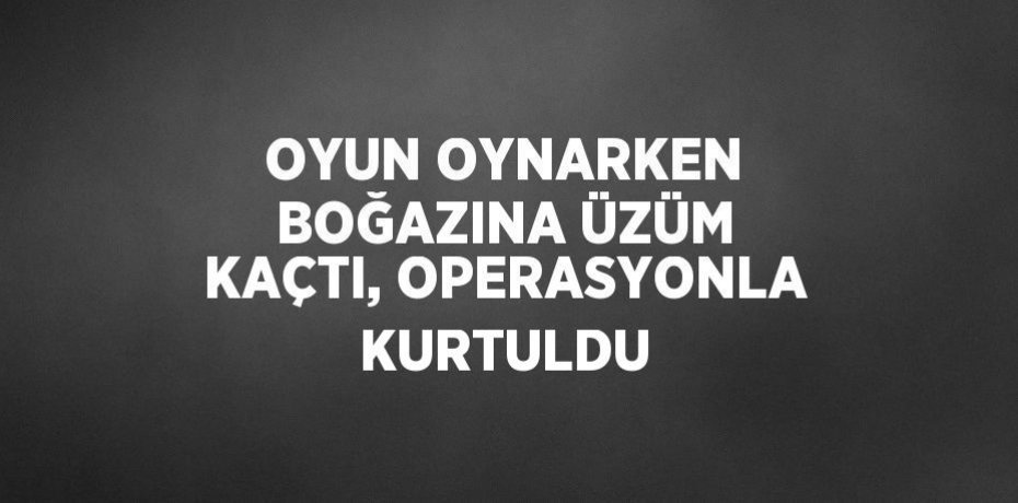 OYUN OYNARKEN BOĞAZINA ÜZÜM KAÇTI, OPERASYONLA KURTULDU