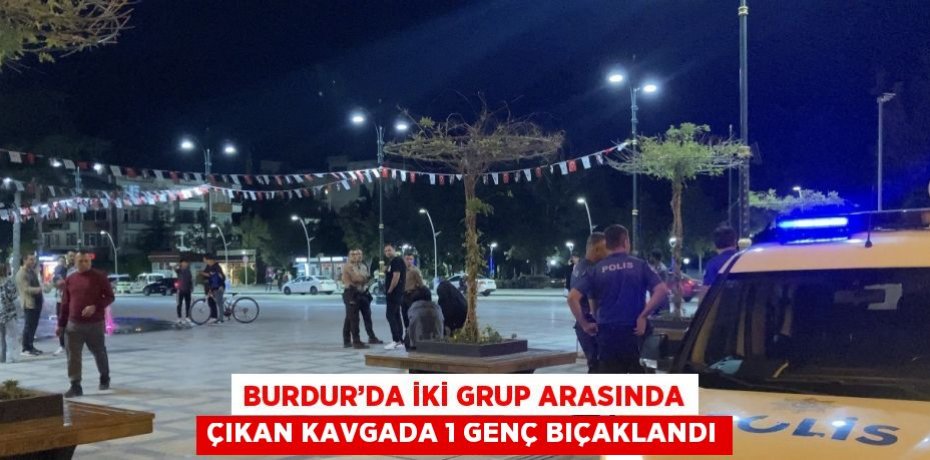 BURDUR’DA İKİ GRUP ARASINDA ÇIKAN KAVGADA 1 GENÇ BIÇAKLANDI